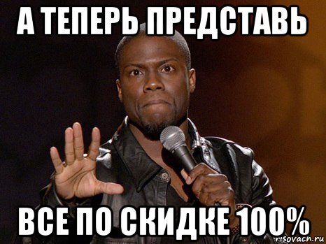 а теперь представь все по скидке 100%, Мем  А теперь представь