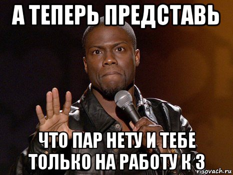 а теперь представь что пар нету и тебе только на работу к 3, Мем  А теперь представь