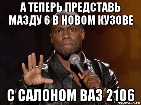 а теперь представь мазду 6 в новом кузове с салоном ваз 2106, Мем  А теперь представь