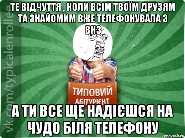 те відчуття , коли всім твоїм друзям та знайомим вже телефонувала з внз а ти все ще надієшся на чудо біля телефону