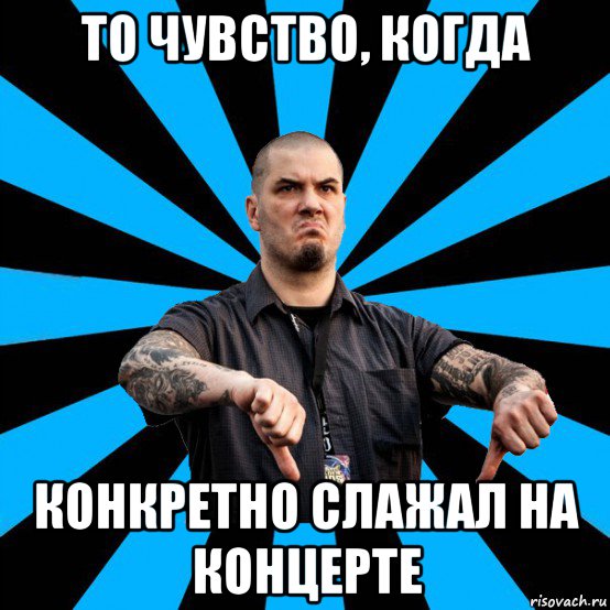 то чувство, когда конкретно слажал на концерте