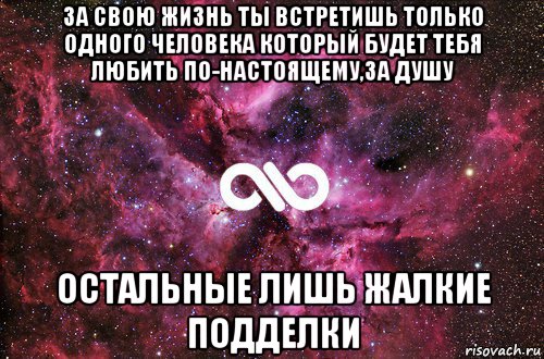 за свою жизнь ты встретишь только одного человека который будет тебя любить по-настоящему,за душу остальные лишь жалкие подделки, Мем офигенно