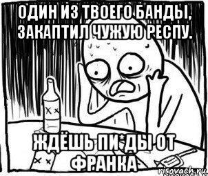 один из твоего банды, закаптил чужую респу. ждёшь пи*ды от франка, Мем Алкоголик-кадр