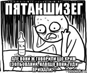 пятакшизег але вони ж говорили що крим ізольований, навіщо вони туди приїхали?!, Мем Алкоголик-кадр