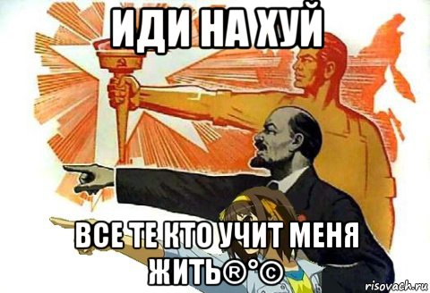 иди на хуй все те кто учит меня жить®°©