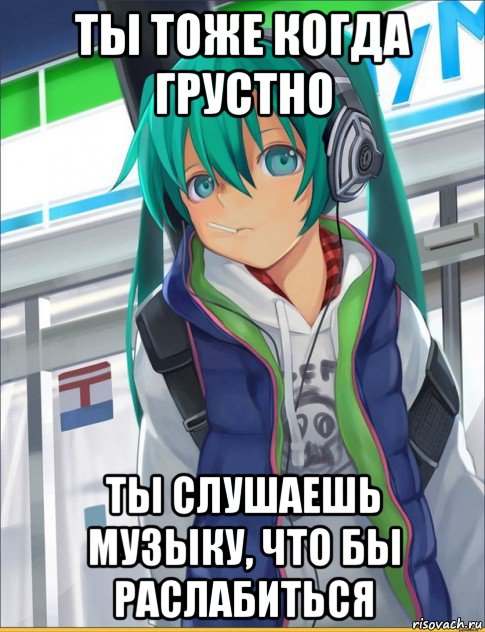 ты тоже когда грустно ты слушаешь музыку, что бы раслабиться, Мем Аниме