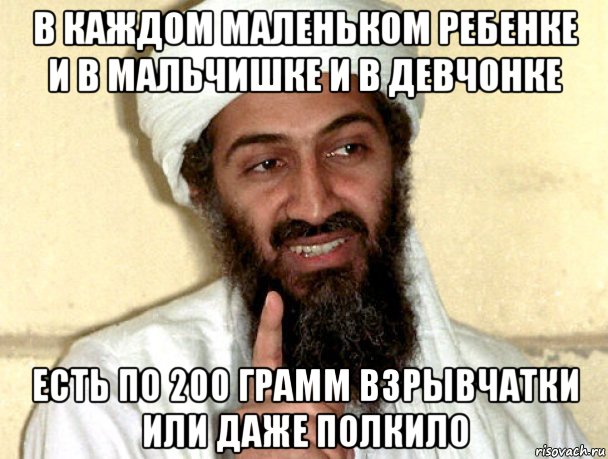 в каждом маленьком ребенке и в мальчишке и в девчонке есть по 200 грамм взрывчатки или даже полкило