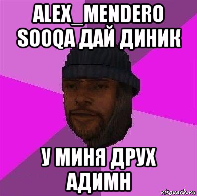 alex_mendero sooqa дай диник у миня друх адимн