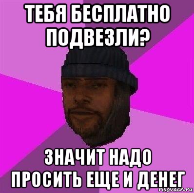 тебя бесплатно подвезли? значит надо просить еще и денег, Мем Бомж самп рп