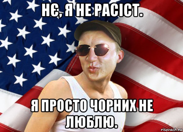 нє, я не расіст. я просто чорних не люблю.