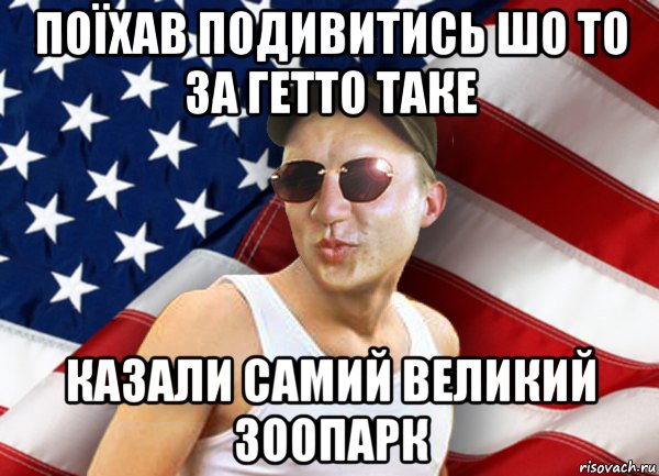 поїхав подивитись шо то за гетто таке казали самий великий зоопарк