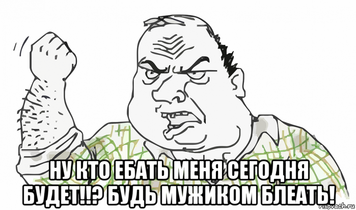  ну кто ебать меня сегодня будет!!? будь мужиком блеать!, Мем Будь мужиком