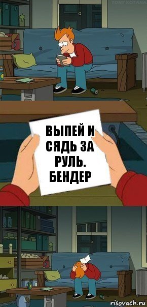 Выпей и сядь за руль.
Бендер, Комикс  Фрай с запиской