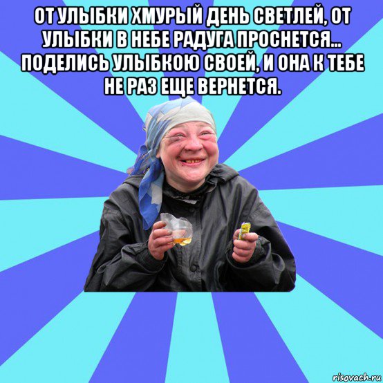 от улыбки хмурый день светлей, от улыбки в небе радуга проснется... поделись улыбкою своей, и она к тебе не раз еще вернется. , Мем Чотка Двка