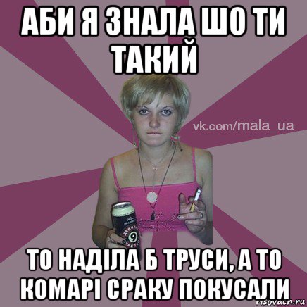 аби я знала шо ти такий то наділа б труси, а то комарі сраку покусали