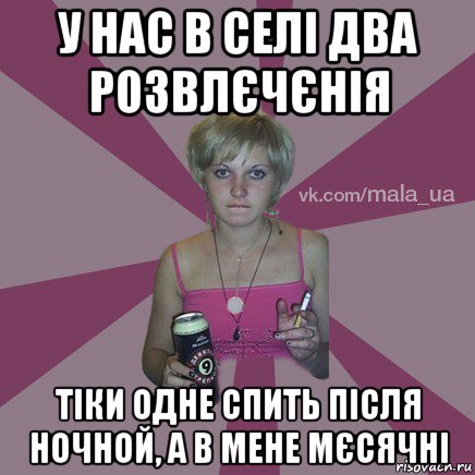 у нас в селі два розвлєчєнія тіки одне спить після ночной, а в мене мєсячні