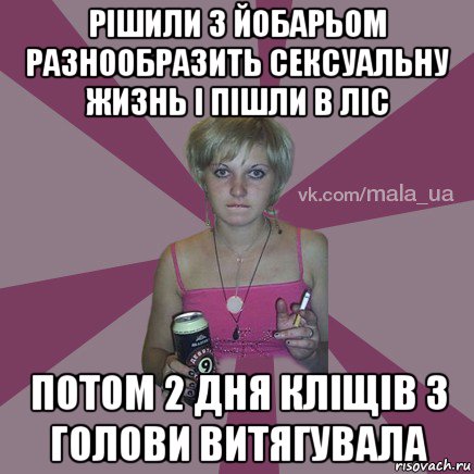 рішили з йобарьом разнообразить сексуальну жизнь і пішли в ліс потом 2 дня кліщів з голови витягувала