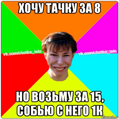 хочу тачку за 8 но возьму за 15, собью с него 1к, Мем Чьотка тьола создать мем