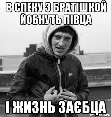 в спеку з братішкой йобнуть півца і жизнь заєбца