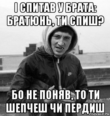 і спитав у брата: братюнь, ти спиш? бо не поняв, то ти шепчеш чи пердиш