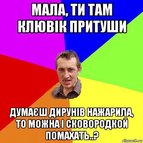 мала, ти там клювік притуши думаєш дирунів нажарила, то можна і сковородкой помахать..?, Мем Чоткий паца