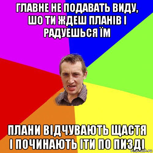 главне не подавать виду, шо ти ждеш планів і радуешься їм плани відчувають щастя і починають іти по пизді, Мем Чоткий паца