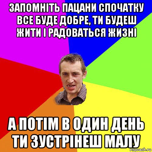 запомніть пацани спочатку все буде добре, ти будеш жити і радоваться жизні а потім в один день ти зустрінеш малу, Мем Чоткий паца