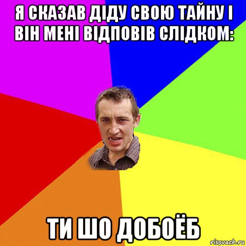 я сказав діду свою тайну і він мені відповів слідком: ти шо добоёб, Мем Чоткий паца