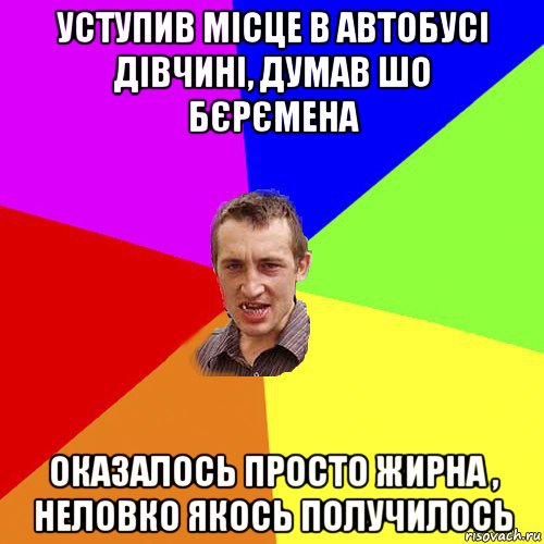 уступив місце в автобусі дівчині, думав шо бєрємена оказалось просто жирна , неловко якось получилось