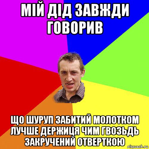 мій дід завжди говорив що шуруп забитий молотком лучше держиця чим гвозьдь закручений отверткою, Мем Чоткий паца