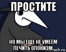 простите но мы еще не умеем лечить олокизм