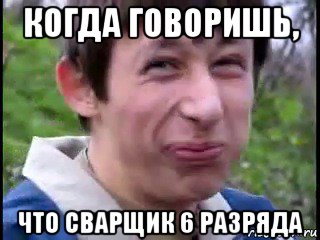 когда говоришь, что сварщик 6 разряда