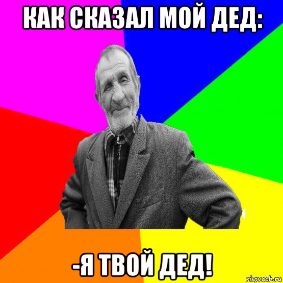 как сказал мой дед: -я твой дед!