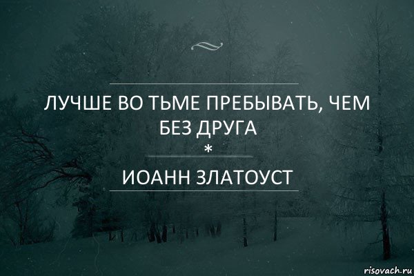 лучше во тьме пребывать, чем без друга
*
иоанн златоуст