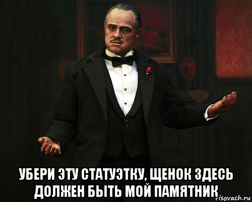  убери эту статуэтку, щенок здесь должен быть мой памятник, Мем Дон Корлеоне