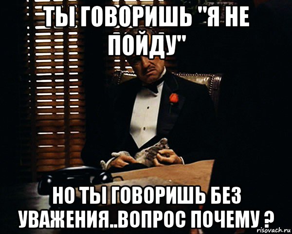 ты говоришь "я не пойду" но ты говоришь без уважения..вопрос почему ?, Мем Дон Вито Корлеоне