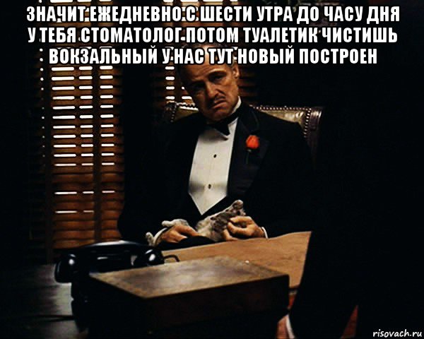 значит ежедневно с шести утра до часу дня у тебя стоматолог потом туалетик чистишь вокзальный у нас тут новый построен , Мем Дон Вито Корлеоне