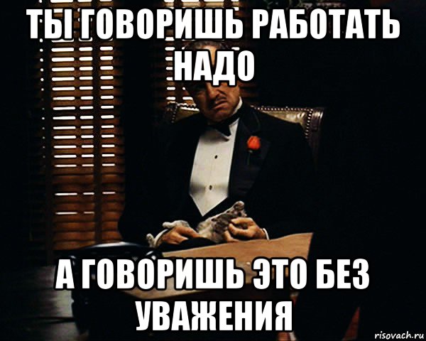 ты говоришь работать надо а говоришь это без уважения, Мем Дон Вито Корлеоне