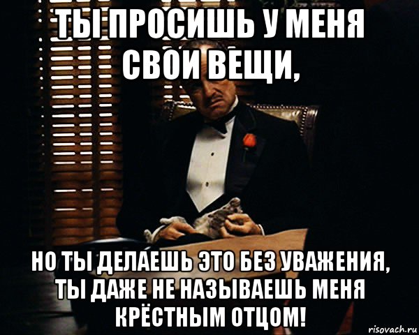 ты просишь у меня свои вещи, но ты делаешь это без уважения, ты даже не называешь меня крёстным отцом!, Мем Дон Вито Корлеоне