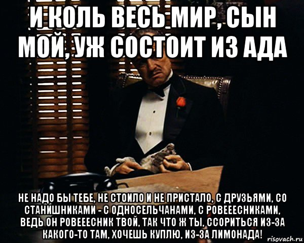 и коль весь мир, сын мой, уж состоит из ада не надо бы тебе, не стоило и не пристало, с друзьями, со станишниками - с односельчанами, с ровееесниками, ведь он ровееесник твой, так что ж ты, ссориться из-за какого-то там, хочешь куплю, из-за лимонада!, Мем Дон Вито Корлеоне