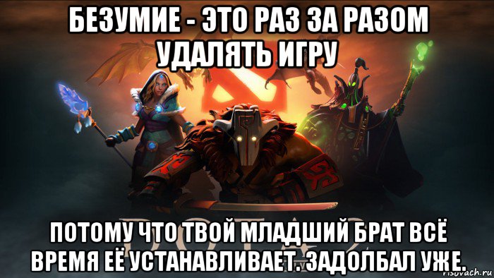 безумие - это раз за разом удалять игру потому что твой младший брат всё время её устанавливает. задолбал уже.