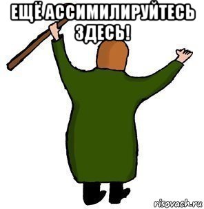 ещё ассимилируйтесь здесь! 