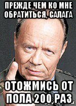 прежде чем ко мне обратиться, салага отожмись от пола 200 раз