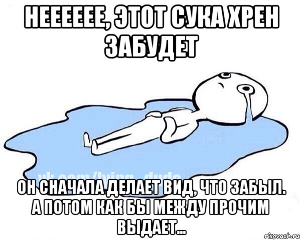 нееееее, этот сука хрен забудет он сначала делает вид, что забыл. а потом как бы между прочим выдает..., Мем Этот момент когда