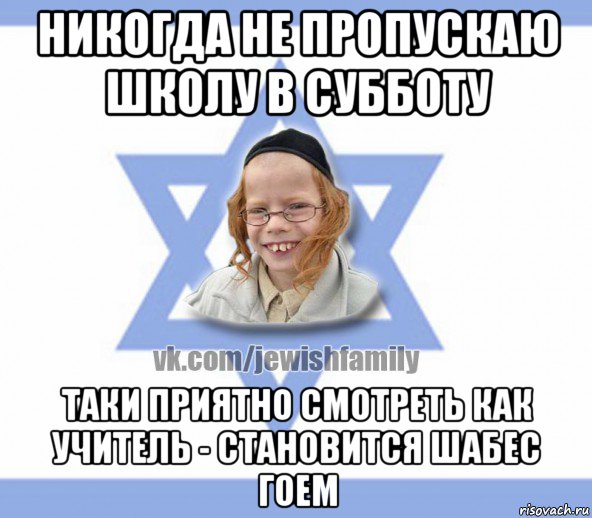 никогда не пропускаю школу в субботу таки приятно смотреть как учитель - становится шабес гоем