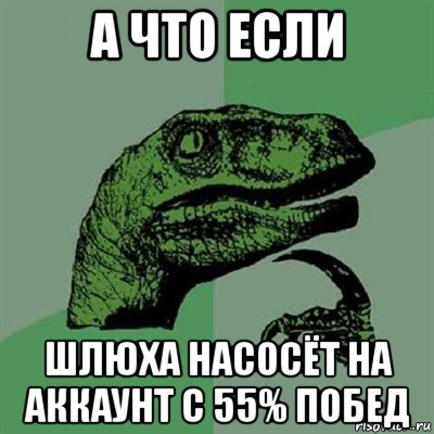 а что если шлюха насосёт на аккаунт с 55% побед, Мем Филосораптор