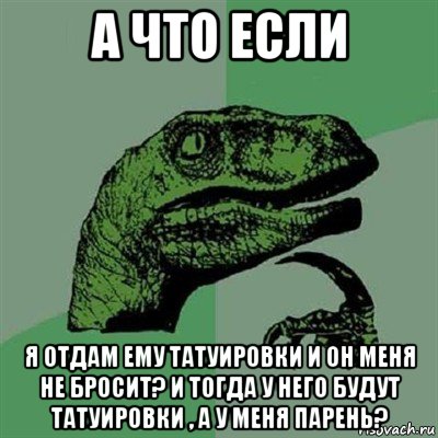 а что если я отдам ему татуировки и он меня не бросит? и тогда у него будут татуировки , а у меня парень?, Мем Филосораптор