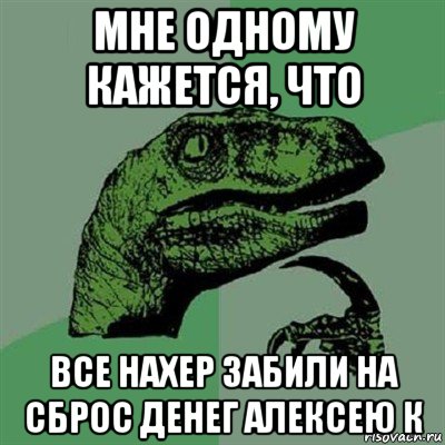 мне одному кажется, что все нахер забили на сброс денег алексею к, Мем Филосораптор