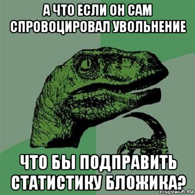 а что если он сам спровоцировал увольнение что бы подправить статистику бложика?, Мем Филосораптор