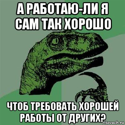 а работаю-ли я сам так хорошо чтоб требовать хорошей работы от других?, Мем Филосораптор